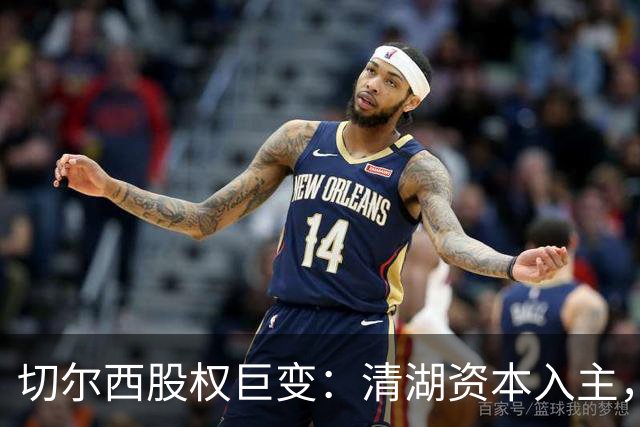 切尔西股权巨变：清湖资本入主，蓝军新纪元开启